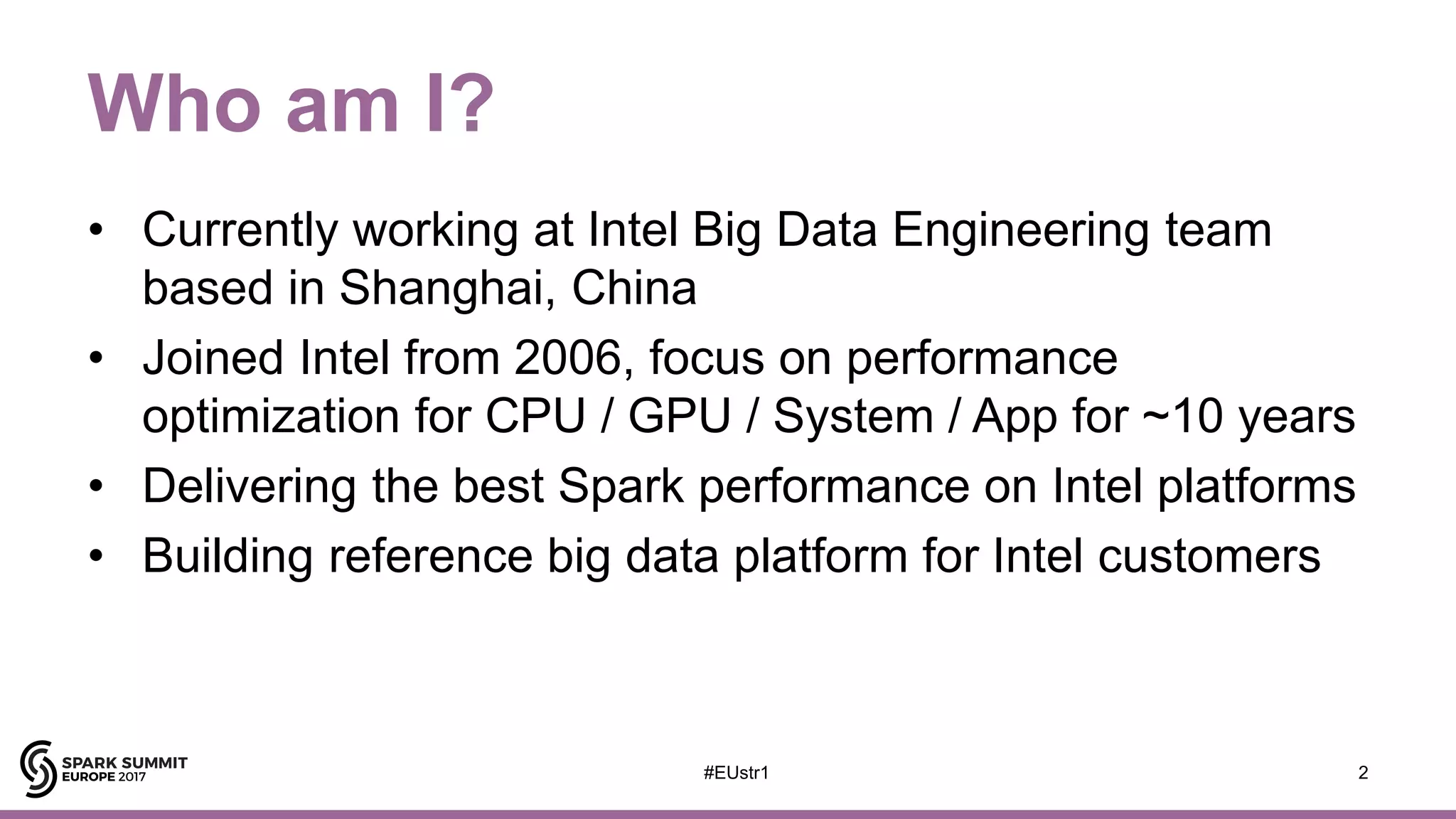 Who am I?
• Currently working at Intel Big Data Engineering team
based in Shanghai, China
• Joined Intel from 2006, focus on performance
optimization for CPU / GPU / System / App for ~10 years
• Delivering the best Spark performance on Intel platforms
• Building reference big data platform for Intel customers
2#EUstr1
 