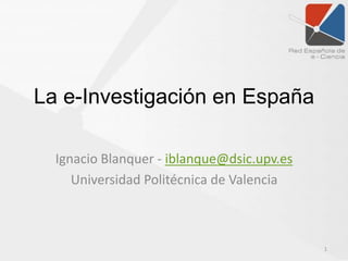 La e-Investigación en España

  Ignacio Blanquer - iblanque@dsic.upv.es
     Universidad Politécnica de Valencia



                                            1
 