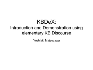 KBDeX: 
Introduction and Demonstration using 
elementary KB Discourse 
Yoshiaki Matsuzawa 
 