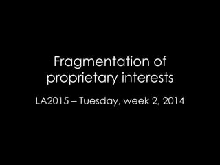 Fragmentation of
proprietary interests
LA2015 – Tuesday, week 2, 2014
 