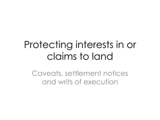 Protecting interests in or
claims to land
Caveats, settlement notices
and writs of execution
 
