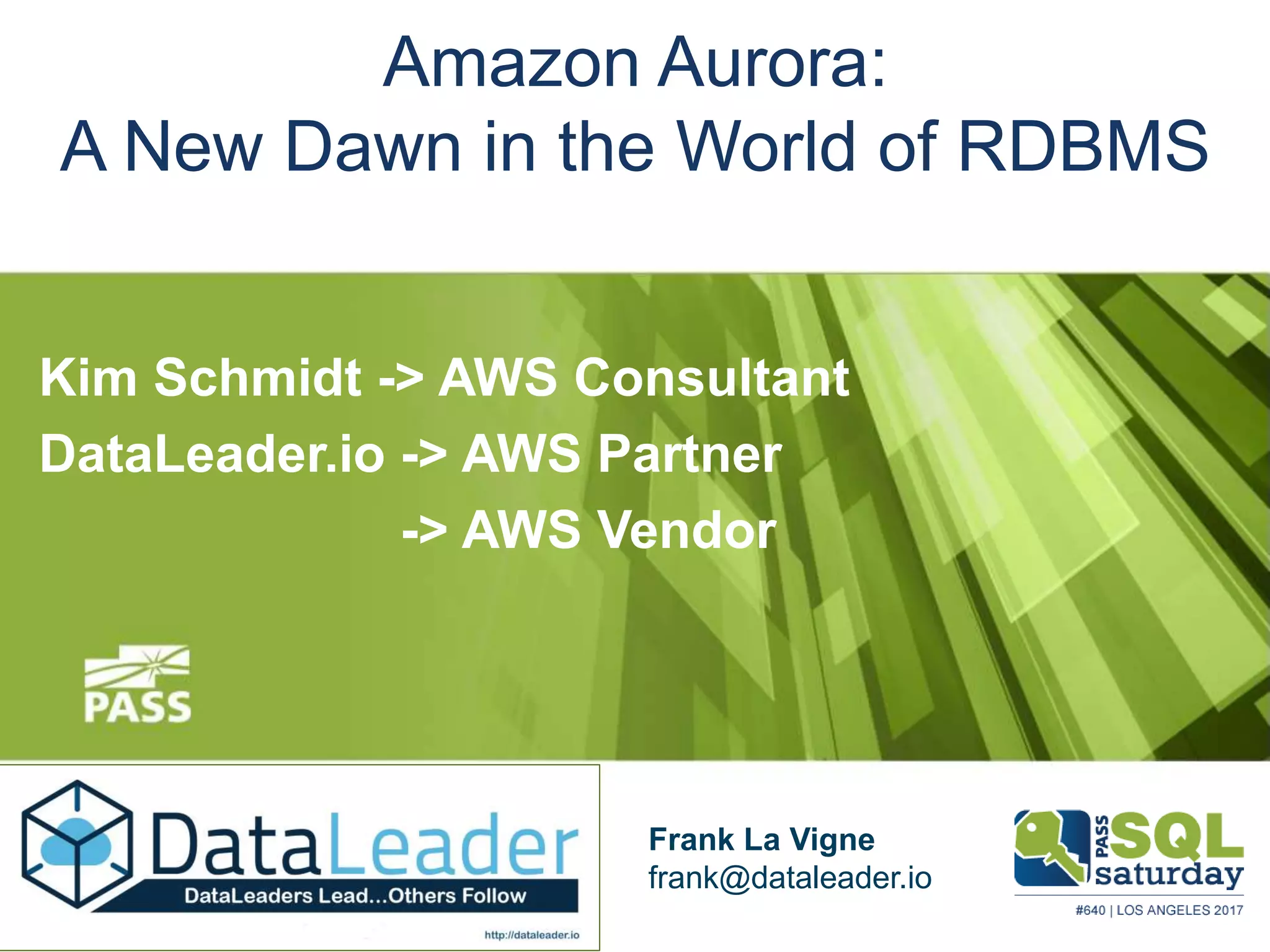 Amazon Aurora:
A New Dawn in the World of RDBMS
Kim Schmidt -> AWS Consultant
DataLeader.io -> AWS Partner
-> AWS Vendor
Frank La Vigne
frank@dataleader.io
 
