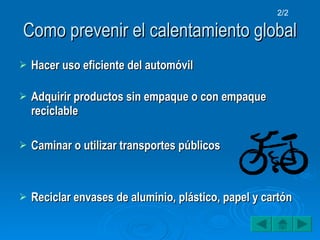 Como prevenir el calentamiento global Hacer uso eficiente del automóvil Adquirir productos sin empaque o con empaque reciclable Caminar o utilizar transportes públicos Reciclar envases de aluminio, plástico, papel y cartón 2/2 