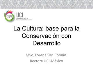 La Cultura: base para la
   Conservación con
       Desarrollo
    MSc. Lorena San Román.
     Rectora UCI-México
 