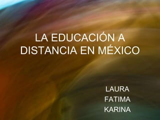 LA EDUCACIÓN A
DISTANCIA EN MÉXICO
LAURA
FATIMA
KARINA
 