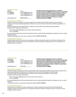 ATENCIÓN AL CLIENTE 
ESPAÑA E-mail: 
Tel. 972853628 comercial5@juliagrup.com 
Fax 972168195 comercial6@juliagrup.com 
comercial7@juliagrup.com 
www.juliagrup.com PRECIO PUNTO _______ 
El producto de esta colección está creado para uso doméstico. 
Si se quiere destinar para CONTRACT por favor contactar con JULIÀ GRUP. 
Julià Grup se reserva el derecho de introducir los cambios necesarios 
(técnicos, medidas y puntos) en el contenido del presente catálogo. 
Así mismo, los colores y tonos de los productos son orientativos, la 
fotografía e impresión puede tener variaciones con el original. 
Julià Grup está asociado a AIDIMA. 
RECLAMACIONES / GARANTIAS 
Incidencia Transporte: Compruebe la mercancía antes de firmar el albarán. No se admiten reclamaciones por motivos de 
transporte que no hayan quedado registradas en el albarán o que no nos las hayan comunicado en las 24 horas siguientes a su 
recepción. 
Incidencia Producto: Es imprescindible indicar el producto, una breve descripción del defecto y la parte afectada. 
Nos pueden hacer llegar sus reclamaciones: 
• Por e-mail: comercial@juliagrup.com o al de su comercial de oficina. 
• Por fax: 972168195 
Es imprescindible facilitar toda la información solicitada. Así como, resulta útil adjuntar fotografías*, etiquetas, etc. para un trámite 
más rápido y eficaz. 
*Puede hacerlas llegar vía e-mail, o bien, a través de su móvil vía MMS al 676 022 450 
DEVOLUCIONES DE PRODUCTO 
Las devoluciones de producto han de estar autorizadas por Julià Grup mediante la emisión de nuestra Hoja de Recogida. No se 
admitirán devoluciones de productos por error de gestión o anulación de pedido, manipulados y/o que no se encuentren en su 
embalaje original y precintado. 
ATENCIÓ AL CLIENT 
CATALUNYA E-mail: 
Tel. 972853628 comercial1@juliagrup.com 
Fax 972168195 comercial2@juliagrup.com 
comercial3@juliagrup.com 
www.juliagrup.com PREU PUNT __________ 
El producte d’aquesta col·lecció està creat per a ús domèstic. 
Si es vol destinar per a CONTRACT, si us plau, contactar amb JULIÀ GRUP. 
Julià Grup es reserva el dret d’introduir els canvis necessaris (tècnics, 
mides i punts) en el contingut del present catàleg. Alhora, els colors i 
tonalitats dels productes son orientatius, la fotografia i impressió poden 
tenir variacions amb l’original. 
Julià Grup està associat a AIDIMA. 
RECLAMACIONS / GARANTIES 
Incidència Transport: Comprovi la mercaderia abans de signar l’albarà. No s’admeten reclamacions per motiu de transport que no 
hagin quedat registrades en l’albarà o que no ens hagin comunicat en les 24 hores següents a la seva recepció. 
Incidència Producte: És imprescindible indicar el producte, una breu descripció del defecte i la part afectada. 
Ens poden fer arribar les seves reclamacions: 
• Per e-mail: comercial@juliagrup.com o al de la seva comercial d’oficina. 
• Per fax: 972168195 
És imprescindible facilitar tota la informació sol·licitada. Així com, resulta útil adjuntar fotografies*, etiquetes, etc., per a un tràmit 
més ràpid. 
*Ens les pot fer arribar via e-mail, o bé, a través del seu mòbil via MMS al 676022450 
DEVOLUCIONS DE PRODUCTE 
Les devolucions de producte han d’estar autoritzades per Julià Grup mitjançant l’emissió del nostre Full de Recollida. No 
s’admetran devolucions de productes per error de gestió o anul.lació de comanda, manipulats i/o que es no es trobin en el seu 
embalatge original i precintat. 
102 
 