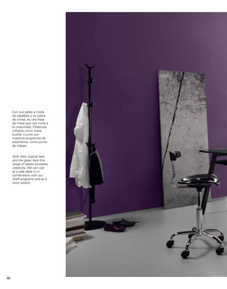 Con sus patas a modo 
de caballete y su sobre 
de cristal, es una línea 
de mesa que nos invita a 
la creatividad. Podemos 
utilizarla como mesa 
auxiliar o junto con 
nuestros programas de 
estanterías, como punto 
de trabajo. 
With their original feet 
and the glass tops this 
range of tables provokes 
creativity. We can use 
at a side table or in 
combination with our 
shelf programs and as a 
work station. 
68 
 