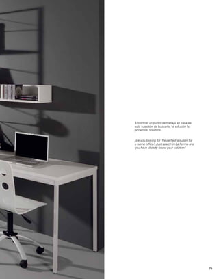 Encontrar un punto de trabajo en casa es 
solo cuestión de buscarlo, la solución la 
ponemos nosotros. 
Are you looking for the perfect solution for 
a home office? Just search in La Forma and 
you have already found your solution! 
79 
 