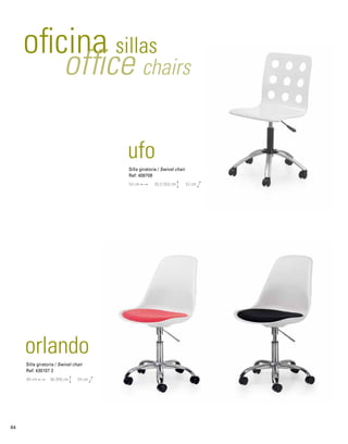 oficina sillas office chairs 
orlando 
ufo 
Silla giratoria / Swivel chair 
Ref: 430107 2 
Silla giratoria / Swivel chair 
Ref: 409709 
49 cm 
54 cm 
54 cm 
52 cm 
86 (94) cm 
83,5 (92) cm 
84 
 