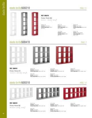 dado brillo 
dado brillo500210 PÁG. 11 
REF. 500210 
Puntos / Points: 206 
44 cm 203 cm 35 cm 
Módulo 1x5. 
Acabado: lacado brillo. 
Colores disponibles: blanco / 
gris / rojo. 
Mòdul 1x5. 
Acabat: lacat brillant. 
Colors disponibles: blanc / 
gris / vermell. 
1x5 module. 
Finishing: high gloss. 
Available colours: white / 
grey / red. 
Module 1x5. 
Finition: laqué brillant. 
Couleurs disponibles: blanc / gris / 
rouge. 
Modulo 1x5. 
Finitura: laccato brillante. 
Colore disponibili: bianco / 
grigio / rosso. 
dado brillo500410 PÁG. 7 
dado brillo500310 PÁG. 17 
Módulo 2x5. 
Acabado: lacado brillo. 
Colores disponibles: blanco / gris / rojo. 
REF. 500310 
Puntos / Points: 307 
203 cm 83 cm 35 cm 
Mòdul 2x5. 
Acabat: lacat brillant. 
Colors disponibles: blanc / gris / vermell. 
2x5 module. 
Finishing: high gloss. 
Available colours: white / grey / red. 
Module 2x5. 
Finition: laqué brillant. 
Couleurs disponibles: blanc / gris / rouge. 
Modulo 2x5. 
Finitura: laccato brillante. 
Colore disponibili: bianco / grigio / rosso. 
Módulo 3x3. 
Acabado: lacado brillo. 
Colores disponibles: blanco / gris / rojo. 
REF. 500410 
Puntos / Points: 272 
123 cm 125,5 cm 35 cm 
Mòdul 3x3. 
Acabat: lacat brillant. 
Colors disponibles: blanc / gris / vermell. 
3x3 module. 
Finishing: high gloss. 
Available colours: white / grey / red. 
Module 3x3. 
Finition: laqué brillant. 
Couleurs disponibles: blanc / gris / rouge. 
Modulo 3x3. 
Finitura: laccato brillante. 
Colore disponibili: bianco / grigio / rosso. 
90 
 