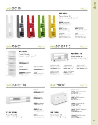 dado 
dado500110 
Estantería. 
Acabado: lacado satinado. 
Colores disponibles: blanco / 
grafito / rojo / verde / amarillo. 
dado752407 dado551807 110 
PÁG. 27 
PÁG. 31 PÁG. 31 
REF. 752407 
Estantería. 
Acabado: lacado satinado. 
Color disponible: blanco. 
REF. 551807 110 
REF. 500110 
Puntos / Points: 211 
Puntos / Points: 149 
Puntos / Points: 169 
70 cm 
110 cm 
53,5 cm 
37 cm 
50 cm 
38 cm 
198 cm 
52 cm 
186 cm 
Estanteria. 
Acabat: lacat satinat. 
Colors disponibles: blanc / 
grafit / vermell / verd / groc. 
Estanteria. 
Acabat: lacat satinat. 
Color disponible: blanc. 
Bookshelves. 
Finishing: matt lacquering. 
Available colours: white / 
graphite / red / green / yellow. 
Characteristics: bookshelves. 
Finishing: matt lacquering. 
Available colour: white. 
Étagère de rangement. 
Finition: laqué satiné. 
Couleurs disponibles: blanc / 
graphite / rouge / vert / jaune. 
Étagère avec 6 tablettes. 
Finition: laqué satiné. 
Couleur disponible: blanc. 
Scaffale. 
Finitura: laccato satinato. 
Colore disponibili: bianco / 
grafite / rosso / verde / giallo. 
Scaffale. 
Finitura: laccato satinato. 
Colore disponibile: bianco. 
Mueble TV con ruedas. 
Acabado: lacado satinado. 
Color disponible: blanco. 
Moble TV amb rodes. 
Acabat: lacat satinat. 
Color disponible: blanc. 
TV table with castors. 
Finishing: matt lacquering. 
Available colour: white. 
Table pour TV avec roulettes. 
Finition: laqué satiné. 
Couleur disponible: blanc. 
Tavolo TV con ruote. 
Finitura: laccato satinato. 
Colore disponibile: bianco. 
dado710306 PÁG. 39 
REF. 710306 
Puntos / Points: 137 
87 cm 42 cm 43 cm 
Cómoda 4 cajones. 
Acabado: lacado satinado / tiradores 
de aluminio mate. 
Color disponible: blanco. 
Còmoda 4 calaixos. 
Acabat: lacat satinat / tiradors en 
alumini mate. 
Color disponible: blanc. 
4 drawers chest. 
Finishing: matt lacquering / matt 
aluminium handles. 
Available colour: white. 
Commode basse 4 tiroirs. 
Finition: : laqué satiné / poignées en 
aluminium mat. 
Couleur disponible: blanc. 
dado551707 140 
REF. 551707 140 
Puntos / Points: 149 
140 cm 35 cm 45 cm 
Mueble TV. 
Acabado: lacado satinado. 
Color disponible: blanco. 
Moble TV. 
Acabat: lacat satinat. 
Color disponible: blanc. 
TV table. 
Finishing: matt lacquering. 
Available colour: white. 
Table pour TV. 
Finition: laqué satiné. 
Couleur disponible: blanc. 
Tavolo TV. 
Finitura: laccato satinato. 
Colore disponibile: bianco. 
Cassettiera con 4 cassetti. 
Finitura: laccato satinato / maniglie 
alluminio opaco. 
Colore disponibile: bianco. 
91 
 