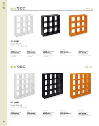dado 
dado735707 
dado735807 
PÁG. 33 
PÁG. 33 
Módulo 3x3. 
Acabado: lacado satinado. 
Colores disponibles: 
blanco / negro / naranja. 
Posibilidad de llevar 5 ruedas 
(no incluidas). 
Módulo 4x4. 
Acabado: lacado satinado. 
Colores disponibles: 
blanco / negro / naranja. 
Posibilidad de llevar 5 ruedas 
(no incluidas). 
Mòdul 3x3. 
Acabat: lacat satinat. 
Colors disponibles: 
blanc / negre / taronja. 
Possibilitat de portar 5 rodes 
(no incloses). 
Mòdul 4x4. 
Acabat: lacat satinat. 
Colors disponibles: 
blanc / negre / taronja. 
Possibilitat de portar 5 rodes 
(no incloses). 
3x3 module. 
Finishing: matt lacquering. 
Available colours: 
white / black / orange. 
Possibility to add 5 castors 
(not included) 
4x4 module. 
Finishing: matt lacquering. 
Available colours: 
white / black / orange. 
Possibility to add 5 castors 
(not included) 
Module 3x3. 
Finition: laqué satiné 
Couleurs disponibles: blanc / 
noir / orange. 
Option: 4 roulettes (non inclues). 
Module 4x4. 
Finition: laqué satiné 
Couleurs disponibles: blanc / 
noir / orange. 
Option: 4 roulettes (non inclues). 
Modulo 3x3. 
Finitura: laccato satinato. 
Colore disponibili: 
bianco / nero / arancione. 
Opzione di 5 ruote (non incluse). 
Modulo 4x4. 
Finitura: laccato satinato. 
Colore disponibili: 
bianco / nero / arancione. 
Opzione di 5 ruote (non incluse). 
REF. 735707 
Puntos / Points: 184 
117 cm 120 cm 35 cm 
REF. 735807 
Puntos / Points: 245 
153 cm 157 cm 35 cm 
94 
 