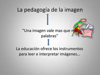 La pedagogía de la imagen


   “Una imagen vale mas que mil
            palabras”

La educación ofrece los instrumentos
 para leer e interpretar imágenes…
 