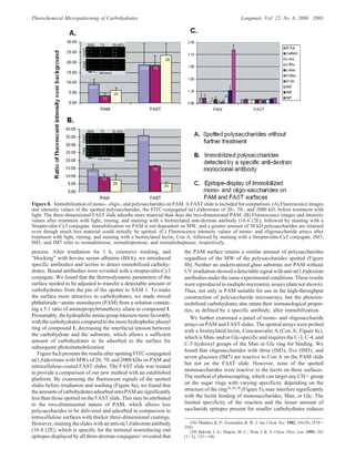 process. After irradiation for 1 h, extensive washing, and
“blocking” with bovine serum albumin (BSA), we introduced
specific antibodies and lectins to detect immobilized carbohy-
drates. Bound antibodies were revealed with a streptavidin-Cy3
conjugate. We found that the thermodynamic parameters of the
surface needed to be adjusted to transfer a detectable amount of
carbohydrates from the pin of the spotter to SAM 1. To make
the surface more attractive to carbohydrates, we made mixed
phthalimide-amine monolayers (PAM) from a solution contain-
ing a 5:1 ratio of aminopropyltrimethoxy silane to compound 1.
Presumably,thehydrophilicaminegroupinteractsmorefavorably
with the carbohydrates compared to the more hydrophobic phenyl
ring of compound 1, decreasing the interfacial tension between
the carbohydrate and the substrate, which allows a sufficient
amount of carbohydrates to be adsorbed to the surface for
subsequent photoimmobilization.
Figure 8a,b presents the results after spotting FITC-conjugated
R(1,6)dextrans with MWs of 20, 70, and 2000 kDa on PAM and
nitrocellulose-coated FAST slides. The FAST slide was treated
to provide a comparison of our new method with an established
platform. By examining the fluorescent signals of the spotted
slides before irradiation and washing (Figure 8a), we found that
theamountsofcarbohydratesadsorbedontoPAMaresignificantly
less than those spotted on the FAST slide. This may be attributed
to the two-dimensional nature of PAM, which allows less
polysaccharides to be delivered and adsorbed in comparison to
nitrocellulose surfaces with thicker three-dimensional coatings.
However, staining the slides with an anti-R(1,6)dextran antibody
(16.4.12E), which is specific for the terminal nonreducing end
epitopes displayed by all three dextran conjugates1 revealed that
the PAM surface retains a similar amount of polysaccharides
regardless of the MW of the polysaccharides spotted (Figure
8b). Neither an underivatized glass substrate nor PAM without
UVirradiationshowedadetectablesignalwithanti-R(1,6)dextran
antibodies under the same experimental conditions. These results
were reproduced in multiple microarray assays (data not shown).
Thus, not only is PAM suitable for use in the high-throughput
construction of polysaccharide microarrays, but the photoim-
mobilized carbohydrates also retain their immunological proper-
ties, as defined by a specific antibody, after immobilization.
We further examined a panel of mono- and oligosaccharide
arrays on PAM and FAST slides. The spotted arrays were probed
with a biotinylated lectin, Concanavalin A (Con A; Figure 8c),
which is Man- and/or Glc-specific and requires the C-3, C-4, and
C-5 hydroxyl groups of the Man or Glc ring for binding. We
found that oligosaccharides with three (IM3), five (IM5), and
seven glucoses (IM7) are reactive to Con A on the PAM slide
but not on the FAST slide. However, none of the spotted
monosaccharides were reactive to the lectin on these surfaces.
The method of photocoupling, which can target any CH- group
on the sugar rings with varying specificity depending on the
structure of the ring34,38,39 (Figure 5), may interfere significantly
with the lectin binding of monosaccharides, Man, or Glc. The
limited specificity of the reaction and the lesser amount of
saccharide epitopes present for smaller carbohydrates reduces
(38) Madden, K. P.; Fessenden, R. W. J. Am. Chem. Soc. 1982, 104 (9), 2578-
2581.
(39) Shkrob, I. A.; Depew, M. C.; Wan, J. K. S. Chem. Phys. Lett. 1993, 202
(1-2), 133-140.
Figure 8. Immobilization of mono-, oligo-, and polysaccharides on PAM. A FAST slide is included for comparison. (A) Fluorescence images
and intensity values of the spotted polysaccharides, the FITC-conjugated R(1,6)dextrans of 20-, 70-, and 2000 kD, before treatment with
light. The three-dimensional FAST slide adsorbs more material than does the two-dimensional PAM. (B) Fluorescence images and intensity
values after treatment with light, rinsing, and staining with a biotinylated anti-dextran antibody (16.4.12E), followed by staining with a
Streptavidin-Cy3 conjugate. Immobilization on PAM is not dependent on MW, and a greater amount of 20 kD polysaccharides are retained
even though much less material could initially be spotted. (C) Fluorescence intensity values of mono- and oligosaccharide arrays after
treatment with light, rinsing, and staining with a biotinylated lectin, Con A, followed by staining with a Streptavidin-Cy5 conjugate. IM3,
IM5, and IM7 refer to isomaltotriose, isomaltopentose, and isomaltoheptaose, respectively.
Photochemical Micropatterning of Carbohydrates Langmuir, Vol. 22, No. 6, 2006 2903
 