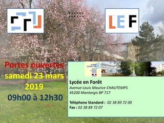 Lycée en Forêt
Avenue Louis Maurice CHAUTEMPS
45200 Montargis BP 717
Téléphone Standard : 02 38 89 72 00
Fax : 02 38 89 72 07
::::::
Portes ouvertes
samedi 23 mars
2019
09h00 à 12h30
 