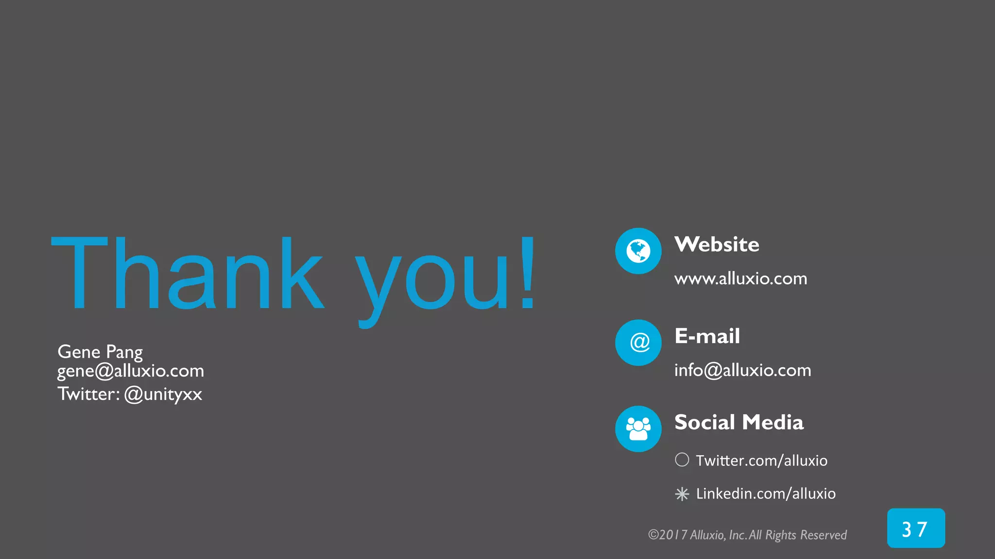 Thank you!
Gene Pang
gene@alluxio.com
Twitter: @unityxx
Twi$er.com/alluxio	
  
Linkedin.com/alluxio	
  
	
  
Website
www.alluxio.com
E-mail
info@alluxio.com
@
Social Media
á
™
©2017 Alluxio, Inc.All Rights Reserved 3 7
 