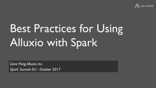 Best Practices for Using
Alluxio with Spark
Gene Pang,Alluxio, Inc.
Spark Summit EU - October 2017
 