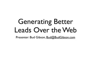 Generating Better
Leads Over the Web
Presenter: Bud Gibson, Bud@BudGibson.com
 
