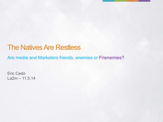 The NativesAre Restless
Are media and Marketers friends, enemies or Frienemies?
Eric Cedo
La2m – 11.5.14
 