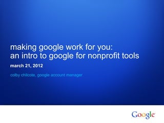 making google work for you:
an intro to google for nonprofit tools
march 21, 2012

colby chilcote, google account manager




1   Google confidential
 