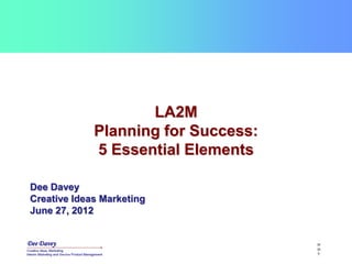 LA2M
             Planning for Success:
             5 Essential Elements

Dee Davey
Creative Ideas Marketing
June 27, 2012


                                     H
                                     H
                                     ?
 
