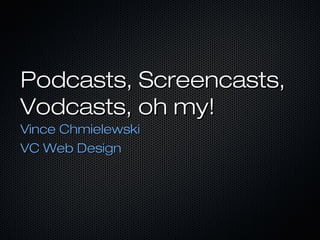 Podcasts, Screencasts,Podcasts, Screencasts,
Vodcasts, oh my!Vodcasts, oh my!
Vince ChmielewskiVince Chmielewski
VC Web DesignVC Web Design
 