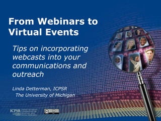 From Webinars to
Virtual Events
Tips on incorporating
webcasts into your
communications and
outreach
Linda Detterman, ICPSR
  The University of Michigan
 