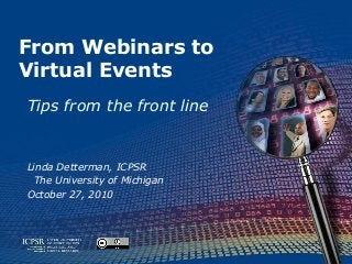 From Webinars to
Virtual Events
Tips from the front line
Linda Detterman, ICPSR
The University of Michigan
October 27, 2010
 