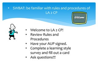• SWBAT: be familiar with rules and procedures of
LA 2 CP
• Welcome to LA 2 CP!
• Review Rules and
Procedures
• Have your AUP signed.
• Complete a learning style
survey and fill out a card
• Ask questions!!!
 