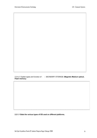 Information & Communication Technology

2.2.4.2 Explain types and function of :
Flash memory)

LA2 – Computer Systems

- SECNDARY STORAGE (Magnetic Medium optical,

2.3.1.1 State the various types of OS used on different platforms.

Hak Cipta Terpelihara Panitia ICT Jabatan Pelajaran Negeri Selangor 2008

6

 