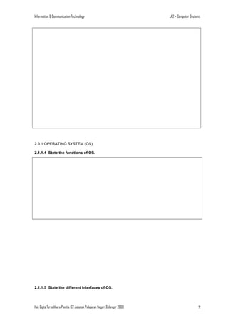 Information & Communication Technology

LA2 – Computer Systems

2.3.1 OPERATING SYSTEM (OS)
2.1.1.4 State the functions of OS.

2.1.1.5 State the different interfaces of OS.

Hak Cipta Terpelihara Panitia ICT Jabatan Pelajaran Negeri Selangor 2008

7

 
