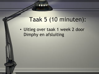 Taak 5 (10 minuten): <ul><li>Uitleg over taak 1 week 2 door Dimphy en afsluiting </li></ul>