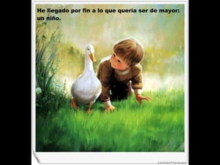 He llegado por fin a lo que quería ser de mayor:  un niño.   