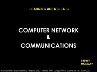 COMPUTER NETWORK & COMMUNICATIONS LEARNING AREA 3 (LA 3) Norhasimah Bt Mohamed – Head of ICT Panel, SMK Sungai Pusu, Gombak Sel.  03092007 030907 - MONDAY 