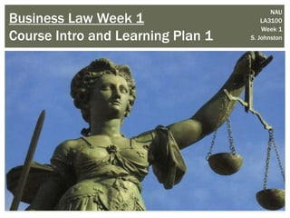 Business Law Week 1
Course Intro and Learning Plan 1
NAU
LA3100
Week 1
S. Johnston
 