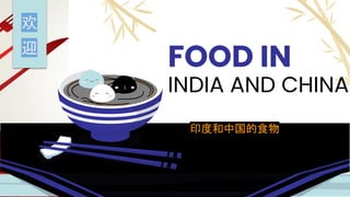 FOOD IN
INDIA AND CHINA
印度和中国的食物
欢
迎
 