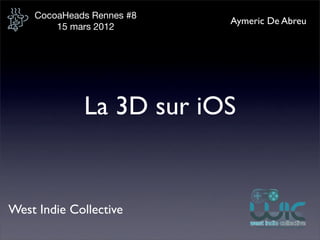 CocoaHeads Rennes #8
                           Aymeric De Abreu
        15 mars 2012




             La 3D sur iOS


West Indie Collective
 