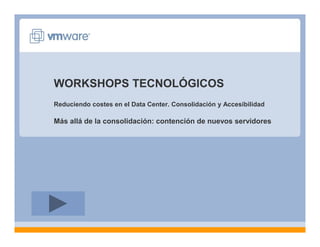 WORKSHOPS TECNOLÓGICOS
Reduciendo costes en el Data Center. Consolidación y Accesibilidad
Más allá de la consolidación: contención de nuevos servidoresMás allá de la consolidación: contención de nuevos servidores
 