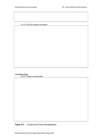 Information & Communication Technology

3.4.3.2 Test the network connection.

3.4.4 Share Data
3.4.4.1 Create a shared folder.

Topic 3.5 -

Current And Future Development

Hak Cipta Terpelihara Panitia ICT Jabatan Pelajaran Negeri Selangor 2007

LA3 – Computer Networks and Communications

 