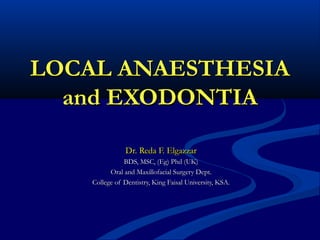 LOCAL ANAESTHESIA
and EXODONTIA
Dr. Reda F. Elgazzar
BDS, MSC, (Eg) Phd (UK)
Oral and Maxillofacial Surgery Dept.
College of Dentistry, King Faisal University, KSA.

 