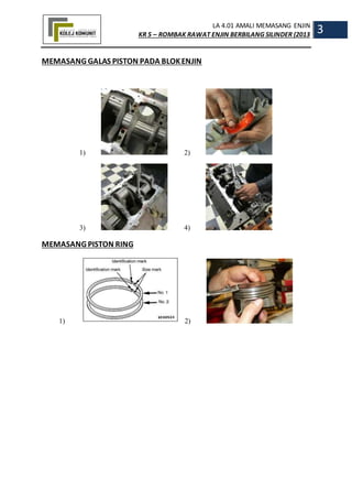 LA 4.01 AMALI MEMASANG ENJIN
KR 5 – ROMBAK RAWAT ENJIN BERBILANG SILINDER (2013
3
MEMASANG GALAS PISTON PADA BLOKENJIN
1) 2)
3) 4)
MEMASANG PISTON RING
1) 2)
 