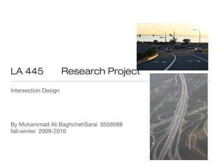 LA 445                Research Project
Intersection Design




By Muhammad Ali BaghchehSarai 0558588
fall-winter 2009-2010
 