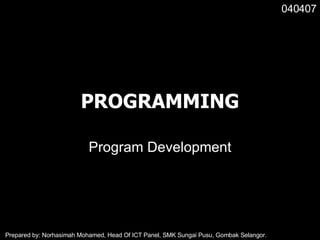 PROGRAMMING Program Development 040407 Prepared by: Norhasimah Mohamed, Head Of ICT Panel, SMK Sungai Pusu, Gombak Selangor. 