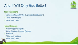 And It Will Only Get Better!
• New Functions
 • componentsLeadByUser(), projectsLeadByUser()
 • Third Party Plugins
 • Write Your Own!


• New Gadgets
 •   GreenHopper Gadgets
 •   Other Atlassian Product Gadgets
 •   Pub/Sub
 •   Third party gadgets
 •   Write Your Own!
                                                  10
                                                   10
 