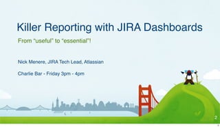 Killer Reporting with JIRA Dashboards
From “useful” to “essential”!


Nick Menere, JIRA Tech Lead, Atlassian

Charlie Bar - Friday 3pm - 4pm




                                         2
                                             2
 