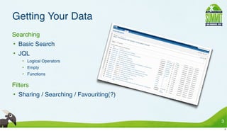 Getting Your Data
• Searching
  • Basic Search
  • JQL
      • Logical Operators
      • Empty
      • Functions

• Filters
  • Sharing / Searching / Favouriting(?)



                                           3
                                               3
 