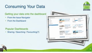 Consuming Your Data
• Getting your data onto the dashboard
 • From the Issue Navigator
 • From the Dashboard



• Popular Dashboards
 • Sharing / Searching / Favouriting(?)




                                          5
                                              5
 