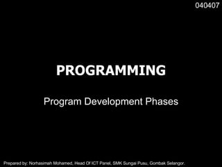 PROGRAMMING Program Development Phases 040407 Prepared by: Norhasimah Mohamed, Head Of ICT Panel, SMK Sungai Pusu, Gombak Selangor. 