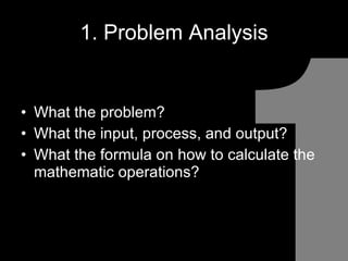 1. Problem Analysis What the problem? What the input, process, and output? What the formula on how to calculate the mathematic operations? 1 