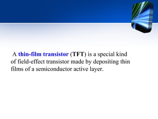 A  thin-film transistor  ( TFT ) is a special kind of field-effect transistor made by depositing thin films of a semiconductor active layer. 